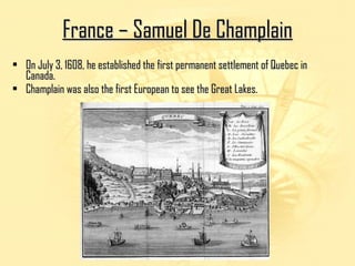 FFrraannccee –– SSaammuueell DDee CChhaammppllaaiinn 
• se On July 3, 1608, he established the first permanent settttlleemmeenntt ooff QQuueebbeecc iinn 
CCaannaaddaa.. 
• CChhaammppllaaiinn wwaass aallssoo tthhee ffiirrsstt EEuurrooppeeaann ttoo sseeee tthhee GGrreeaatt LLaakkeess.. 
 