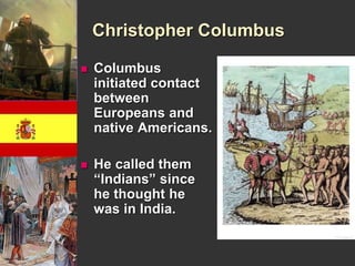 Christopher Columbus 
 Columbus 
initiated contact 
between 
Europeans and 
native Americans. 
 He called them 
“Indians” since 
he thought he 
was in India. 
 