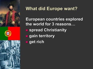 What did Europe want? 
European countries explored 
the world for 3 reasons… 
 spread Christianity 
 gain territory 
 get rich 
 