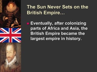 The Sun Never Sets on the 
British Empire… 
 Eventually, after colonizing 
parts of Africa and Asia, the 
British Empire became the 
largest empire in history. 
 