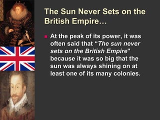 The Sun Never Sets on the 
British Empire… 
 At the peak of its power, it was 
often said that “The sun never 
sets on the British Empire" 
because it was so big that the 
sun was always shining on at 
least one of its many colonies. 
 