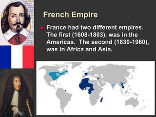 French Empire 
 France had two different empires. 
The first (1608-1803), was in the 
Americas. The second (1830-1960), 
was in Africa and Asia. 
 