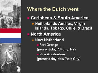 Where the Dutch went 
 Caribbean & South America 
 Netherlands Antilles, Virgin 
Islands, Tobago, Chile, & Brazil 
 North America 
 New Netherland 
 Fort Orange 
(present-day Albany, NY) 
 New Amsterdam 
(present-day New York City) 
 