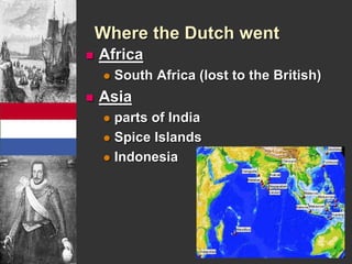 Where the Dutch went 
 Africa 
 South Africa (lost to the British) 
 Asia 
 parts of India 
 Spice Islands 
 Indonesia 
 