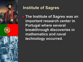 Institute of Sagres 
 The Institute of Sagres was an 
important research center in 
Portugal where several 
breakthrough discoveries in 
mathematics and naval 
technology occurred. 
 