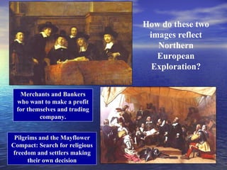 How do these two
                                 images reflect
                                   Northern
                                   European
                                  Exploration?


  Merchants and Bankers
 who want to make a profit
 for themselves and trading
         company.


 Pilgrims and the Mayflower
Compact: Search for religious
freedom and settlers making
      their own decision
 