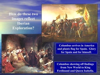 How do these two
 images reflect
    Iberian
  Exploration?



                    Columbus arrives in America
                   and plants flag for Spain. Glory
                     for Spain and for himself.



                   Columbus showing off findings
                     from New World to King
                   Ferdinand and Queen Isabella.
 