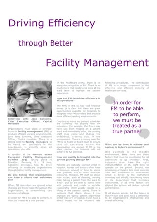 Driving Efficiency
         through Better

                                   Facility Management
                                            In the healthcare arena, there is no              following procedures. The contribution
                                            adequate recognition of FM. There is so           of FM is a major component in the
                                            much more that needs to be done at the            effective and efficient delivery of
                                            ward level to improve the patient                 healthcare services.
                                            experience.

                                            How can FM help drive efficiency in
                                            all operations?

                                            The NHS in the UK has vast financial
                                                                                                    In order for
                                            issues. It is clear that there are great
                                            opportunities available for hospitals to
                                                                                                   FM to be able
                                            integrate with FM providers and produce
                                            more efficient working environments.                    to perform,
Interview with:
Chief Executive
                      Jane Sansome,
                      Officer, Capital      Day-to-day nurse and patient schedules                  we must be
Hospitals                                   are currently not aligned with FM

Organisations must place a stronger
                                            provisions. For example, the floors may
                                            have just been mopped on a patient
                                                                                                    treated as a
focus on facility management (FM) to
produce efficient working environments,
                                            ward and immediately after, the nursing
                                            staff may come and change the
                                                                                                    true partner
says Jane Sansome, Chief Executive          bedsheets, creating dust in the
Officer, Capital Hospitals. There is a      environment. There is a strong need for
strong need for facility managers to        FM to be heard at Board-level to ensure
be heard and preferably in the              t h a t a l l o p e r a tio n s w it h i n th e   What can be done to achieve cost
boardroom, to directly align all            organisation are aligned. If FM is the            savings in today’s environment?
operations, she adds.                       silent partner the business will not
                                            achieve its full potential.                       One example is the theatre
A speaker at the marcus evans                                                                 environment. Here there are three
European Facility Management                How can quality be brought into the               factors that must be coordinated for all
Summit 2012, taking place in                patient journey through FM?                       operations to go smoothly. First,
Frankfurt, Germany, 9 - 11 May,                                                               s ur g e o ns m us t hav e the r ig ht
Sansome discusses how to drive              Patients are naturally worried whilst in          instrumentation at the right time to
efficiency in healthcare organisations      hospital. Nurses and doctors often have           operate on the patient. Second, the
through better facility management.         a minimum amount of time to spend                 scheduling of theatre lists must coincide
                                            with patients due to their workload               with the availability of instruments
Do you believe that organisations           pressures. However, FM staff go about             which is driven by the instrument
can have a culture that welcomes            their duties, such as cleaning, serving           inventory and thirdly, the opening hours
FM?                                         food, taking a patient from the ward to           of the department that sterilises
                                            X-ray, and so are able to spend time              instruments. If all three factors are
Often, FM contractors are ignored when      with patients and create a sociable               aligned the system will deliver optimal
changes are being made throughout the       relationship which usually results in a           performance.
organisation, so streamlining can           lifting of the patients’ spirits. There is
become a challenge.                         evidence that clearly shows if you                It all sounds simple, but the lesson is
                                            improve the overall patient experience            that FM can and does make a difference
In order for FM to be able to perform, it   whilst they are in hospital, it can have a        to an organisation’s effectiveness and
must be treated as a true partner.          direct impact on the recovery rate                overall efficiency.
 