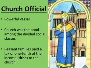 Church Official
• Powerful vassal
• Church was the bond
among the divided social
classes
• Peasant families paid a
tax of one-tenth of their
income (tithe) to the
church
 