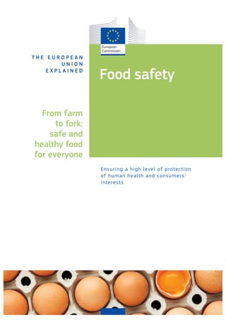 Food safety
T H E E U R O P E A N
U N I O N
E X P L A I N E D
Ensuring a high level of protection
of human health and consumers’
interests
From farm
to fork:
safe and
healthy food
for everyone
 