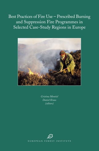 Best Practices of Fire Use – Prescribed Burning
    and Suppression Fire Programmes in
  Selected Case-Study Regions in Europe




                  Cristina Montiel
                   Daniel Kraus
                      (editors)
 