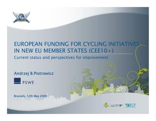 EUROPEAN FUNDING FOR CYCLING INITIATIVES
IN NEW EU MEMBER STATES (CEE10+)
Current status and perspectives for improvement



Andrzej B.Piotrowicz




Brussels,
Brussels, 12th May 2009
   ssel
 