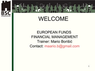 WELCOME   EUROPEAN FUNDS  FINAN CIAL MANAGEMENT Tr ainer : Mario Borišić Contact:  [email_address] 
