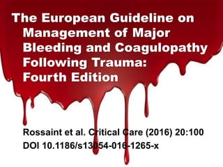 The European Guideline on
Management of Major
Bleeding and Coagulopathy
Following Trauma:
Fourth Edition
Rossaint et al. Critical Care (2016) 20:100
DOI 10.1186/s13054-016-1265-x
 