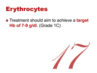 Erythrocytes
Treatment should aim to achieve a target
Hb of 7-9 g/dl. (Grade 1C)
 