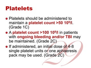 Platelets
Platelets should be administered to
maintain a platelet count >50 109/l.
(Grade 1C)
A platelet count >100 109/l ...