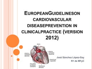 EUROPEANGUIDELINESON
CARDIOVASCULAR
DISEASEPREVENTION IN
CLINICALPRACTICE (VERSION

2012)

José Sánchez López-Gay
R1 de MFyC

 