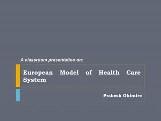 Prabesh Ghimire
European Model of Health Care
System
A classroom presentation on:
 