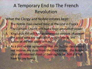 Louis XVI’s Compromises	With all the uprising from the “commoners,” King Louis was now willing to compromise with the National Assembly. Some of the things he was willing to do for them were:1. He agreed to abolish the “taille” (tax on land) (Merriman)	2. Agreed to get rid of “corvee” (labor tax) (Merriman)	3. Eliminate international tariffs and other taxes that interfered with trade (Merriman)	4. And agreed to get rid of the “lettres de cachet” (kings right to imprison people, often without trial) (Merriman)	5. The last thing that the king would bend on is that he would allow the three branches of the government vote by head, but only on matters that did not effect the “ancient and constitutional right of the three orders.” (Merriman 444)*The people of the movement did not accept the kings compromises