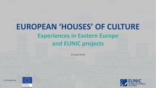 EUROPEAN ‘HOUSES’ OF CULTURE
Experiences in Eastern Europe
and EUNIC projects
24 April 2019
Co-funded by
 