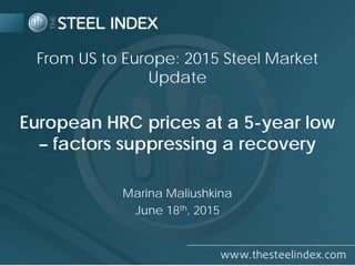 European HRC prices at a 5-year low
– factors suppressing a recovery
Marina Maliushkina
June 18th, 2015
From US to Europe: 2015 Steel Market
Update
 