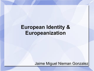 European Identity & Europeanization Jaime Miguel Nieman Gonzalez 