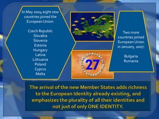 In May 2004 eight new
  countries joined the
   European Union:

   Czech Republic            Two more
      Slovakia           countries joined
      Slovenia           European Union
      Estonia            in January, 2007:
      Hungary
       Latvia               Bulgaria
     Lithuania              Rumania
       Poland
       Cyprus
       Malta
 