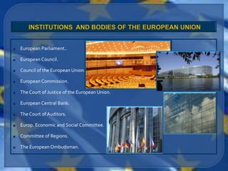 European Parliament..

European Council.

Council of the European Union.

European Commission.

The Court of Justice of the European Union.

European Central Bank.

The Court of Auditors.

Europ. Economic and Social Committee.

Committee of Regions.

The European Ombudsman.
 