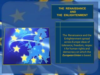 THE RENAISSANCE
        AND
THE ENLIGHTENMENT




   The Renaissance and the
    Enlightenment spread
    across Europe ideas of
  tolerance, freedom, respec
    t for human rights and
   democracy on which the
   European Union is based.
 