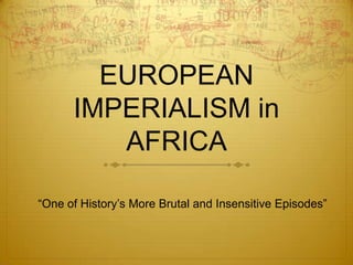 EUROPEAN
      IMPERIALISM in
         AFRICA

“One of History’s More Brutal and Insensitive Episodes”
 