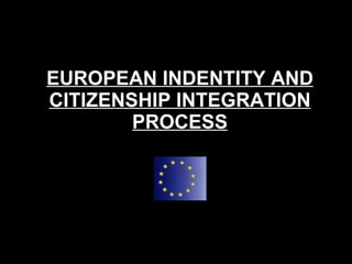 EUROPEAN INDENTITY AND CITIZENSHIP INTEGRATION PROCESS 