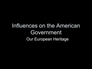 Influences on the American
        Government
     Our European Heritage
 
