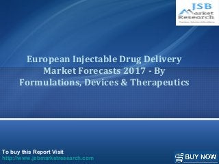 To buy this Report Visit
http://www.jsbmarketresearch.com
European Injectable Drug Delivery
Market Forecasts 2017 - By
Formulations, Devices & Therapeutics
 