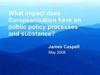 What impact does Europeanisation have on public policy processes and substance? James Caspell May 2008 