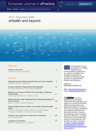 Nº 8 · December 2009
 eHealth and beyond




Editorial                                                                                                                                                                  The European Journal
                                                                                                                                                                           of ePractice is a digital
eHealth and beyond . . . . . . . . . . . . . . . . . . . . . . . . . . . . . . . . . . . . . . . . . . . . . . . . . . . . . . . . .                      2                publication on
Zoi Kollitsi & Prof. Josep Roca                                                                                                                                  eTransformation by ePractice.
                                                                                                                                                                 eu, a portal created by the
                                                                                                                                                                 European Commission to
                                                                                                                                                                 promote the sharing of good
Articles                                                                                                                                                         practices in eGovernment,
                                                                                                                                                                 eHealth and eInclusion.
Deploying Connected Health among the Actors on Chronic Conditions . .                                                                                      4
Zoi Kollitsi & Prof. Josep Roca                                                                                                                                  Edited by:
                                                                                                                                                                 EUROPEAN DYNAMICS SA
Six Steps to Electronic Health Records Interoperability . . . . . . . . . . . . . . . . . . . . 26
Dr. Georg Heidenreich & Dr. Pantelis Angelidis                                                                                                                   Web: www.epracticejournal.eu
                                                                                                                                                                 Email: editorial@epractice.eu
Reflections on a Decade of eHealth The Second Stage in Healthcare
Transformation . . . . . . . . . . . . . . . . . . . . . . . . . . . . . . . . . . . . . . . . . . . . . . . . . . . . . . . . . . . . . . . . . 41
David Lloyd Williams & Dr. Martin D. Denz
                                                                                                                                                                                The texts
Medical Informatics 2040: Reengineering & Transforming Healthcare in                                                                                             published in this journal,
the 21st Century . . . . . . . . . . . . . . . . . . . . . . . . . . . . . . . . .. . . . . . . . . . . . . . . . . . . . . . . . . . . . . . . 50               unless otherwise indicated, are
Peter J. Groen & Douglas Goldstein                                                                                                                               subject to a Creative Commons
                                                                                                                                                                 Attribution-Noncommercial-
Decision Support Systems in Health Care: towards a Simulated Health                                                                                              NoDerivativeWorks 2.5 licence.
System . . . . . . . . . . . . . . . . . . . . . . . . . . . . . . . . .. . . . . . . . . . . . . . . . . . . . . . . . . . . . . . . . . . . . . . . . . . 54   They may be copied, distributed
Efthymios Altsitsiadis, Birgit Hinrichs, Dr. Fotis Topouzis,                                                                                                     and broadcast provided that
Dr. Eggert Stockfleth & Dr. Konstantinos Pappas                                                                                                                  the author and the e-journal
                                                                                                                                                                 that publishes them, European
Cameras in your living room, the next step in e-homecare? . . . . . . . . . . . . . . . 68                                                                       Journal of ePractice, are cited.
Griet Verhenneman                                                                                                                                                Commercial use and derivative
                                                                                                                                                                 works are not permitted. The
Acceptance of Virus Radar . . . . . . . . . . . . . . . . . . . . . . . . . . . . . . . . . . . . . . . . . . . . . . . . . . . . 77                             full licence can be consulted
David. S. Stodolsky & C. N. Zaharia                                                                                                                              on http://creativecommons.
                                                                                                                                                                 org/licenses/by-nc-nd/2.5/
                                                                                                                                                                 creativecommons.org/licenses/
                                                                                                                                                                 by-nc-nd/2.5/
 