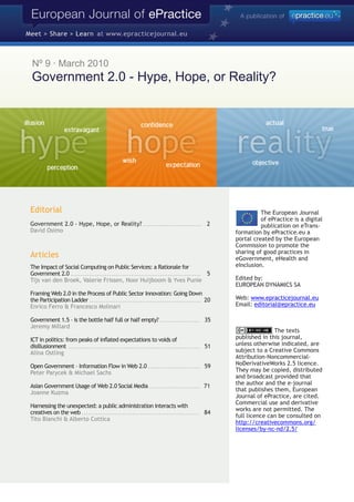 Nº 9 · March 2010
 Government 2.0 - Hype, Hope, or Reality?




Editorial                                                                                                                                                        The European Journal
                                                                                                                                                                 of ePractice is a digital
Government 2.0 - Hype, Hope, or Reality? . . . . . . . . . . . . . . . . . . . . . . . . . . . . .                                              2                publication on eTrans-
David Osimo                                                                                                                                            formation by ePractice.eu a
                                                                                                                                                       portal created by the European
                                                                                                                                                       Commission to promote the
                                                                                                                                                       sharing of good practices in
Articles                                                                                                                                               eGovernment, eHealth and
The Impact of Social Computing on Public Services: a Rationale for                                                                                     eInclusion.
Government 2.0 . . . . . . . . . . . . . . . . . . . . . . . . . . . . . . . . . . . . . . . . . . . . . . . . . . . . . . . . . . . . . . . . 5
Tijs van den Broek, Valerie Frissen, Noor Huijboom & Yves Punie                                                                                        Edited by:
                                                                                                                                                       EUROPEAN DYNAMICS SA
Framing Web 2.0 in the Process of Public Sector Innovation: Going Down
the Participation Ladder . . . . . . . . . . . . . . . . . . . . . . . . . . . . . . . . . . . . . . . . . . . . . . . . . . . . . . . 20              Web: www.epracticejournal.eu
Enrico Ferro & Francesco Molinari                                                                                                                      Email: editorial@epractice.eu

Government 1.5 – is the bottle half full or half empty? . . . . . . . . . . . . . . . . . . . . 35
Jeremy Millard
                                                                                                                                                                      The texts
ICT in politics: from peaks of inflated expectations to voids of                                                                                       published in this journal,
disillusionment . . . . . . . . . . . . . . . . . . . . . . . . . . . . . . . . . . . . . . . . . . . . . . . . . . . . . . . . . . . . . . . . . 51   unless otherwise indicated, are
Alina Ostling                                                                                                                                          subject to a Creative Commons
                                                                                                                                                       Attribution-Noncommercial-
Open Government – Information Flow in Web 2.0 . . . . . . . . . . . . . . . . . . . . . . . . . . 59                                                   NoDerivativeWorks 2.5 licence.
Peter Parycek & Michael Sachs                                                                                                                          They may be copied, distributed
                                                                                                                                                       and broadcast provided that
                                                                                                                                                       the author and the e-journal
Asian Government Usage of Web 2.0 Social Media . . . . . . . . . . . . . . . . . . . . . . . . . 71
                                                                                                                                                       that publishes them, European
Joanne Kuzma
                                                                                                                                                       Journal of ePractice, are cited.
                                                                                                                                                       Commercial use and derivative
Harnessing the unexpected: a public administration interacts with
                                                                                                                                                       works are not permitted. The
creatives on the web . . . . . . . . . . . . . . . . . . . . . . . . . . . . . . . . . . . . . . . . . . . . . . . . . . . . . . . . . . 84
                                                                                                                                                       full licence can be consulted on
Tito Bianchi & Alberto Cottica
                                                                                                                                                       http://creativecommons.org/
                                                                                                                                                       licenses/by-nc-nd/2.5/
 