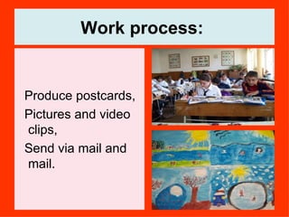 Work process:   Produce postcards,  Pictures and video clips,  Send via mail and mail.  