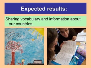 Expected results:   Sharing vocabulary and information about our countries.  