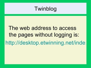 Twinblog The web address to access the pages without logging is:  http://desktop.etwinning.net/index.cfm   