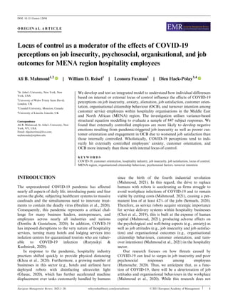 O R I G I N A L A R T I C L E
Locus of control as a moderator of the effects of COVID-19
perceptions on job insecurity, psychosocial, organisational, and job
outcomes for MENA region hospitality employees
Ali B. Mahmoud1,2
| William D. Reisel1
| Leonora Fuxman1
| Dieu Hack-Polay3,4
1
St. John’s University, New York, New
York, USA
2
University of Wales Trinity Saint David,
London, UK
3
Crandall University, Moncton, Canada
4
University of Lincoln, Lincoln, UK
Correspondence
Ali B. Mahmoud, St. John’s University, New
York, NY, USA.
Email: elguitarrista@live.com;
mahmouda@stjohns.edu
We develop and test an integrated model to understand how individual differences
based on internal or external locus of control influence the effects of COVID-19
perceptions on job insecurity, anxiety, alienation, job satisfaction, customer orien-
tation, organisational citizenship behaviour (OCB), and turnover intention among
customer service employees within hospitality organisations in the Middle East
and North African (MENA) region. The investigation utilises variance-based
structural equation modelling to evaluate a sample of 847 subject responses. We
found that externally controlled employees are more likely to develop negative
emotions resulting from pandemic-triggered job insecurity as well as poorer cus-
tomer orientation and engagement in OCB due to worsened job satisfaction than
those internally controlled. Wholistically, COVID-19 perceptions tend to indi-
rectly hit externally controlled employees’ anxiety, customer orientation, and
OCB more intensely than those with internal locus of control.
K E Y W O R D S
COVID-19, customer orientation, hospitality industry, job insecurity, job satisfaction, locus of control,
MENA region, organisational citizenship behaviour, psychosocial factors, turnover intention
INTRODUCTION
The unprecedented COVID-19 pandemic has affected
nearly all aspects of daily life, introducing panic and fear
across the globe, subjecting healthcare systems to massive
caseloads and the simultaneous need to innovate treat-
ments to contain the deadly virus (Ibrahim et al., 2020).
Consequently, this pandemic represents a critical chal-
lenge for many business leaders, entrepreneurs, and
employees across nearly all industries and nations
(Donthu & Gustafsson, 2020). In addition, COVID-19
has imposed disruptions to the very nature of hospitality
services, turning many hotels and lodging services into
isolation centres for quarantined tourists who are vulner-
able to COVID-19 infection (Rutynskyi &
Kushniruk, 2020).
In response to the pandemic, hospitality industry
practices shifted quickly to provide physical distancing
(Khoa et al., 2020). Furthermore, a growing number of
businesses in this sector (e.g., hotels and airlines) have
deployed robots with disinfecting ultraviolet light
(Glusac, 2020), which has further accelerated machine
displacement over tasks customarily handled by humans
since the birth of the fourth industrial revolution
(Mahmoud, 2021). In this regard, the drive to replace
humans with robots is accelerating as firms struggle to
avoid workplace infections of COVID-19 and to remain
viable by cutting costs (Mahmoud, 2021), causing a per-
manent loss of at least 42% of the jobs (Semuels, 2020).
Therefore, as service robots acquire strategic importance
for service delivery systems within hospitality businesses
(Choi et al., 2019), this is built at the expense of human
capital (Mahmoud, 2021), producing adverse effects on
the psychological and well-being aspects (e.g., anxiety) as
well as job attitudes (e.g., job insecurity and job satisfac-
tion) and organisational outcomes (e.g., organisational
citizenship behaviours, customer orientation, and turn-
over intentions) (Mahmoud et al., 2021) in the hospitality
sector.
Our research focuses on how threats caused by
COVID-19 can lead to surges in job insecurity and poor
psychosocial responses among employees
(Hamouche, 2020). Thus, we anticipate that, as a func-
tion of COVID-19, there will be a deterioration of job
attitudes and organisational behaviours in the workplace
(Mahmoud et al., 2020). While this research does not
DOI: 10.1111/emre.12494
European Management Review. 2021;1–20. wileyonlinelibrary.com/journal/emre © 2021 European Academy of Management 1
 