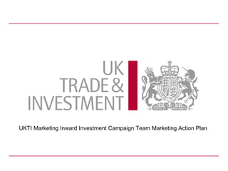 UKTI Marketing Inward Investment Campaign Team Marketing Action Plan
 