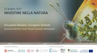 6/20/2017 1
15 giugno 2017
INVESTIRE NELLA NATURA
Genevieve Bennett, Forest Trends’ Ecosystem Marketplace
Ecosystem Markets: European Outlook
Promotori dell’evento Partner & Collaboratori
 