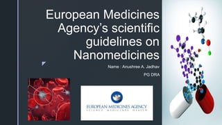 z
European Medicines
Agency’s scientific
guidelines on
Nanomedicines
Name : Anushree A. Jadhav
PG DRA
 