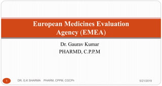 Dr. Gaurav Kumar
PHARMD, C.P.P.M
5/21/2019DR. G.K SHARMA PHARM, CPPM, CGCPh1
European Medicines Evaluation
Agency (EMEA)
 