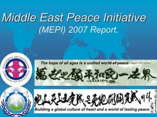 Middle East Peace Initiative
(MEPI) 2007 Report.

The hope of all ages is a unified world of peace

Building a global culture of heart and a world of lasting peace.

 