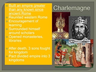  Built an empire greater
than any known since
ancient Rome
 Reunited western Rome
 Encouragement of
learning
 Surrounded himself
around scholars
 Opened monasteries,
libraries
 After death, 3 sons fought
for kingdom
 Pact divided empire into 3
kingdoms
 