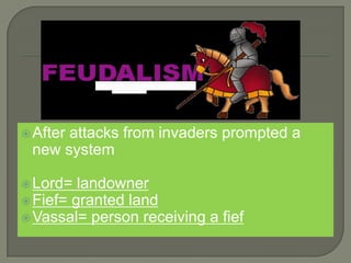 After attacks from invaders prompted a
new system
Lord= landowner
Fief= granted land
Vassal= person receiving a fief
 