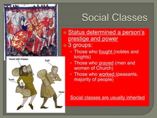  Status determined a person’s
prestige and power
 3 groups:
• Those who fought (nobles and
knights)
• Those who prayed (men and
women of Church)
• Those who worked (peasants,
majority of people)
Social classes are usually inherited
 