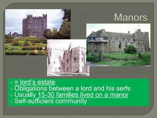  = lord’s estate
 Obligations between a lord and his serfs
 Usually 15-30 families lived on a manor
 Self-sufficient community
 