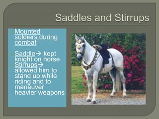  Mounted
soldiers during
combat
 Saddle kept
knight on horse
 Stirrups
allowed him to
stand up while
riding and to
maneuver
heavier weapons
 